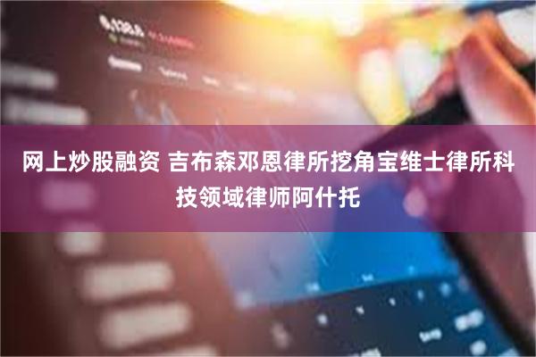 网上炒股融资 吉布森邓恩律所挖角宝维士律所科技领域律师阿什托