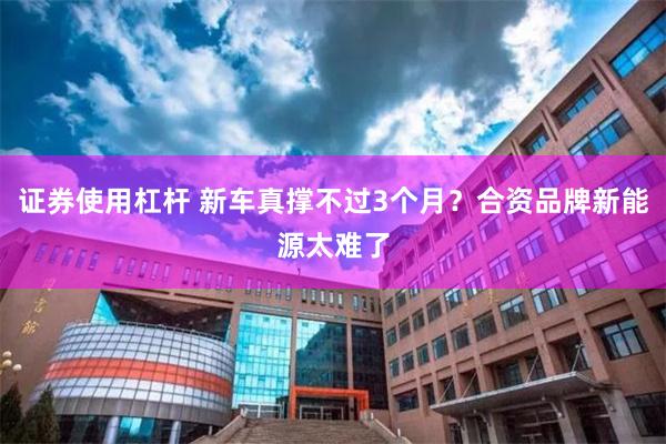 证券使用杠杆 新车真撑不过3个月？合资品牌新能源太难了