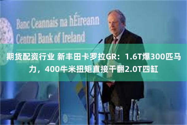 期货配资行业 新丰田卡罗拉GR：1.6T爆300匹马力，400牛米扭矩直接干翻2.0T四缸