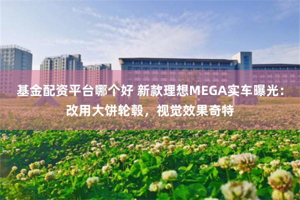 基金配资平台哪个好 新款理想MEGA实车曝光：改用大饼轮毂，视觉效果奇特