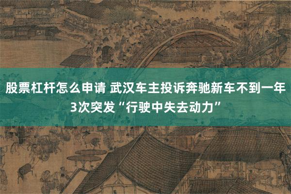 股票杠杆怎么申请 武汉车主投诉奔驰新车不到一年3次突发“行驶中失去动力”