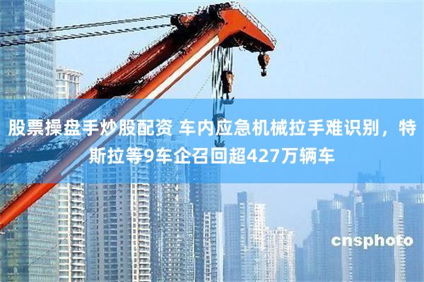 股票操盘手炒股配资 车内应急机械拉手难识别，特斯拉等9车企召回超427万辆车