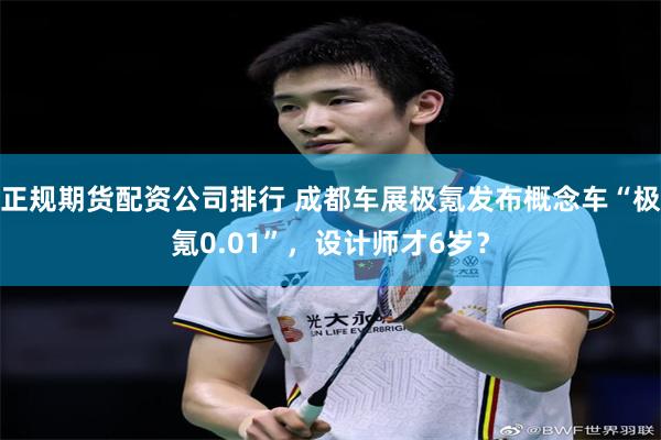 正规期货配资公司排行 成都车展极氪发布概念车“极氪0.01”,设计师才6岁?