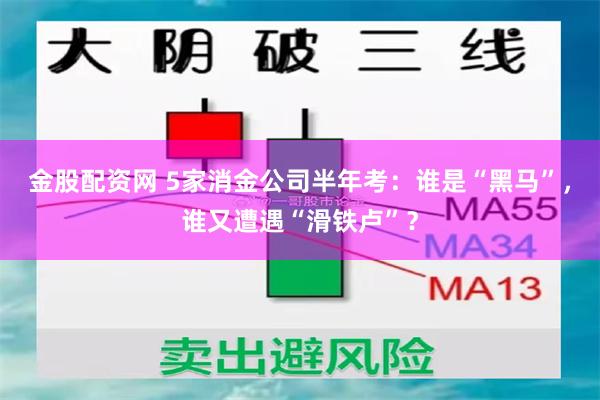 金股配资网 5家消金公司半年考：谁是“黑马”，谁又遭遇“滑铁卢”？