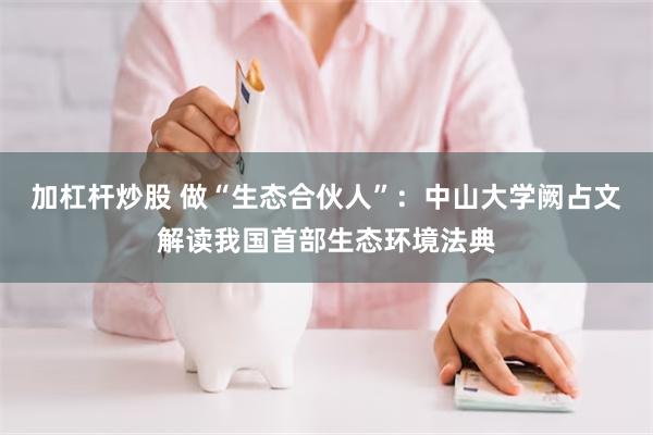 加杠杆炒股 做“生态合伙人”：中山大学阙占文解读我国首部生态环境法典