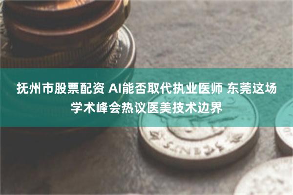 抚州市股票配资 AI能否取代执业医师 东莞这场学术峰会热议医美技术边界