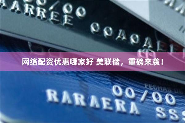 网络配资优惠哪家好 美联储，重磅来袭！