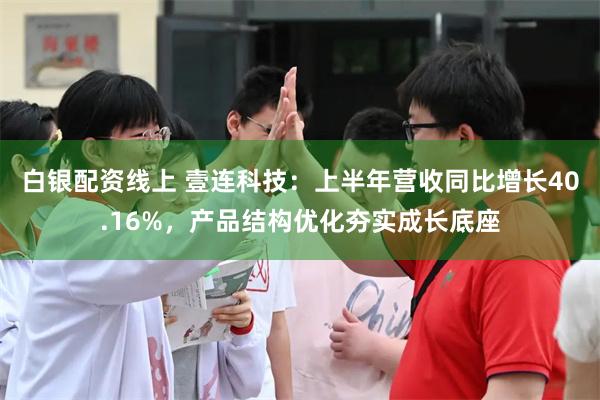 白银配资线上 壹连科技：上半年营收同比增长40.16%，产品结构优化夯实成长底座