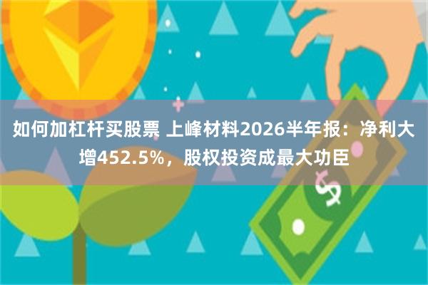 如何加杠杆买股票 上峰材料2026半年报：净利大增452.5%，股权投资成最大功臣