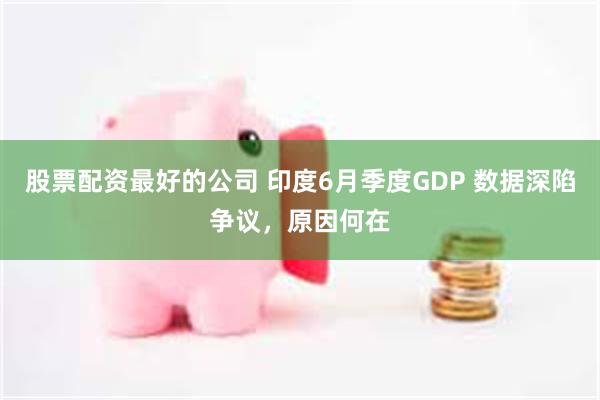 股票配资最好的公司 印度6月季度GDP 数据深陷争议，原因何在