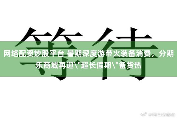 网络配资炒股平台 暑期深度游带火装备消费，分期乐商城再迎