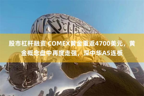 股市杠杆融资 COMEX黄金重返4700美元，黄金概念盘中再度走强，深中华A5连板