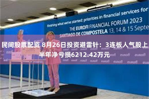 民间股票配资 8月26日投资避雷针：3连板人气股上半年净亏损6212.42万元