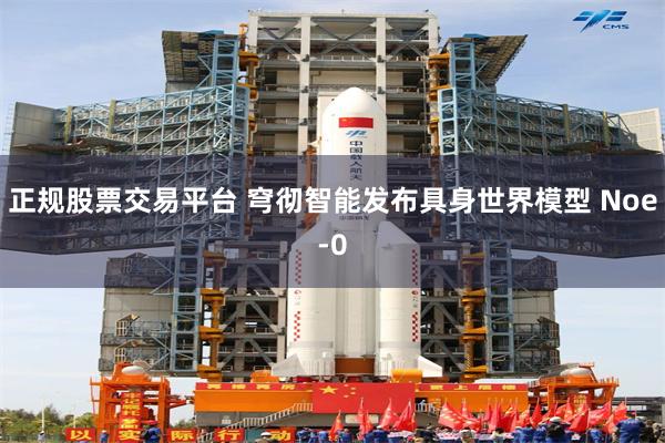 正规股票交易平台 穹彻智能发布具身世界模型 Noe-0