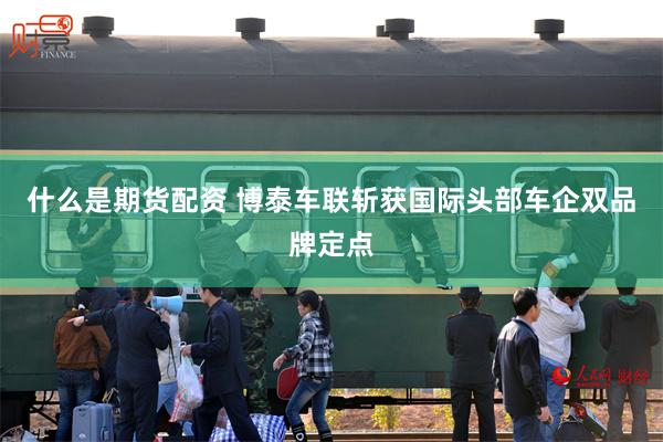 什么是期货配资 博泰车联斩获国际头部车企双品牌定点