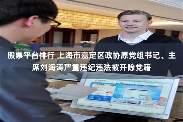 股票平台排行 上海市嘉定区政协原党组书记、主席刘海涛严重违纪违法被开除党籍