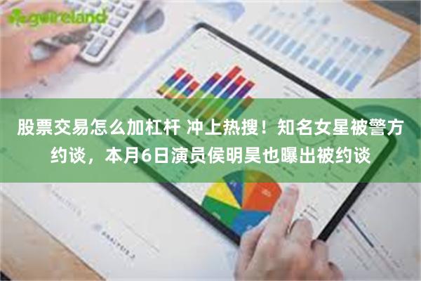 股票交易怎么加杠杆 冲上热搜！知名女星被警方约谈，本月6日演员侯明昊也曝出被约谈