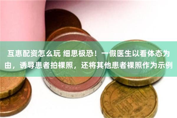 互惠配资怎么玩 细思极恐！一假医生以看体态为由，诱导患者拍裸照，还将其他患者裸照作为示例