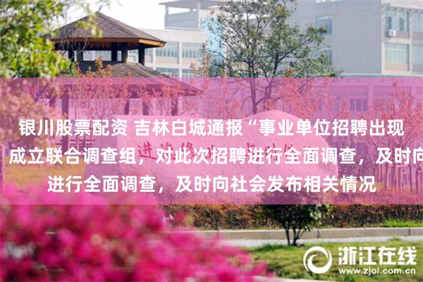 银川股票配资 吉林白城通报“事业单位招聘出现多岗位高分断层”：成立联合调查组，对此次招聘进行全面调查，及时向社会发布相关情况