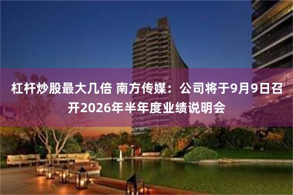 杠杆炒股最大几倍 南方传媒：公司将于9月9日召开2026年半年度业绩说明会