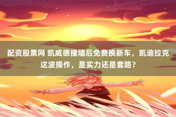 配资股票网 凯威德撞墙后免费换新车，凯迪拉克这波操作，是实力还是套路？