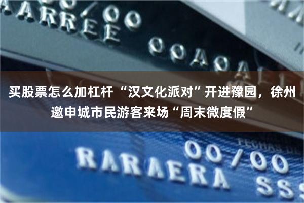 买股票怎么加杠杆 “汉文化派对”开进豫园，徐州邀申城市民游客来场“周末微度假”