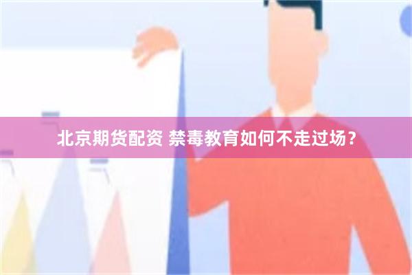 北京期货配资 禁毒教育如何不走过场？