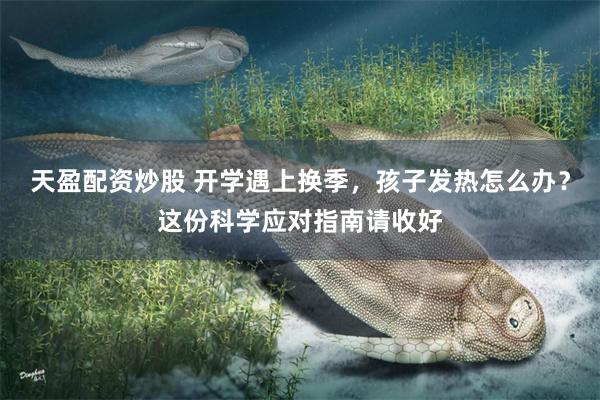 天盈配资炒股 开学遇上换季，孩子发热怎么办？这份科学应对指南请收好