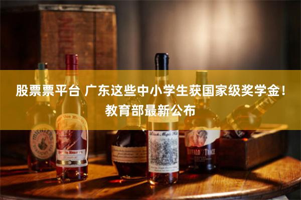 股票票平台 广东这些中小学生获国家级奖学金！教育部最新公布