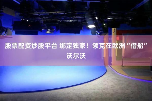 股票配资炒股平台 绑定独家！领克在欧洲“借船”沃尔沃