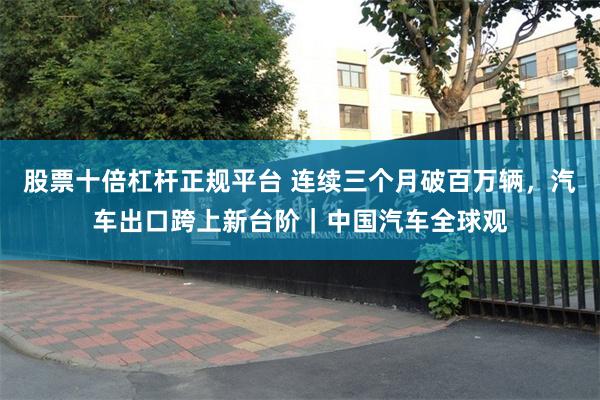 股票十倍杠杆正规平台 连续三个月破百万辆，汽车出口跨上新台阶｜中国汽车全球观