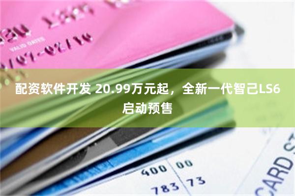 配资软件开发 20.99万元起，全新一代智己LS6启动预售
