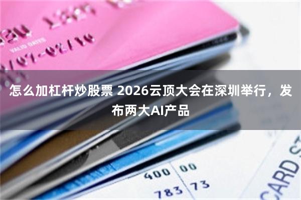 怎么加杠杆炒股票 2026云顶大会在深圳举行，发布两大AI产品