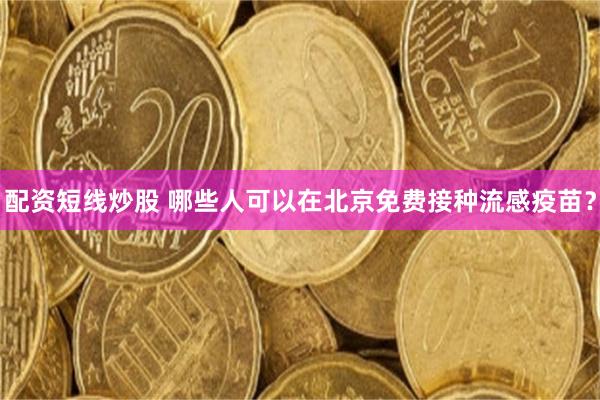 配资短线炒股 哪些人可以在北京免费接种流感疫苗？