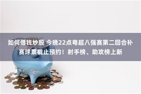 如何借钱炒股 今晚22点粤超八强赛第二回合补赛球票截止预约！射手榜、助攻榜上新