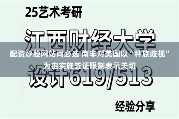 配资炒股网站问必选 南非对美国以“种族歧视”为由实施签证限制表示关切