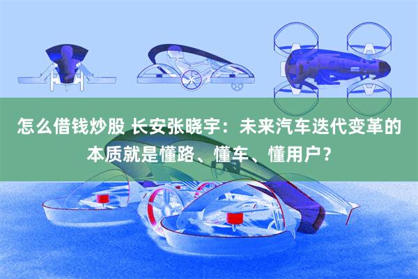 怎么借钱炒股 长安张晓宇：未来汽车迭代变革的本质就是懂路、懂车、懂用户？