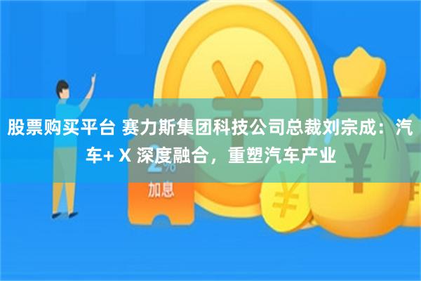 股票购买平台 赛力斯集团科技公司总裁刘宗成:汽车+ X 深度融合,重塑汽车产业