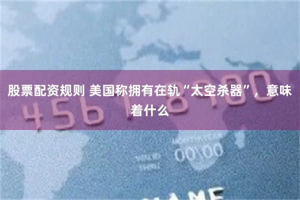 股票配资规则 美国称拥有在轨“太空杀器”，意味着什么
