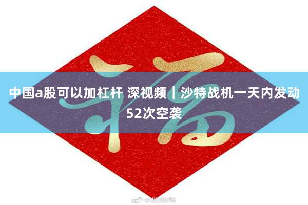 中国a股可以加杠杆 深视频｜沙特战机一天内发动52次空袭