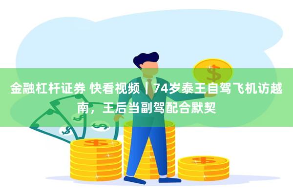 金融杠杆证券 快看视频｜74岁泰王自驾飞机访越南，王后当副驾配合默契
