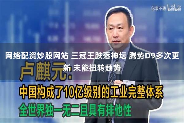 网络配资炒股网站 三冠王跌落神坛 腾势D9多次更新 未能扭转颓势