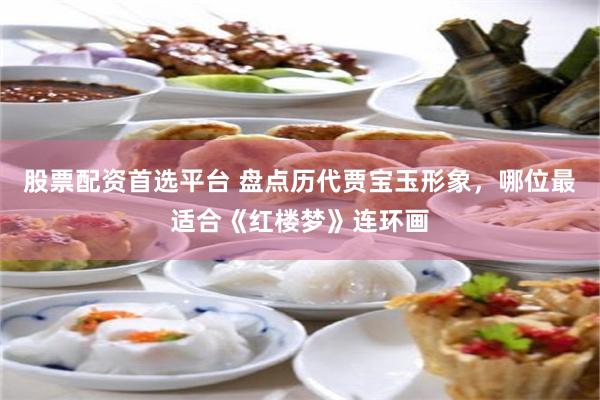 股票配资首选平台 盘点历代贾宝玉形象，哪位最适合《红楼梦》连环画