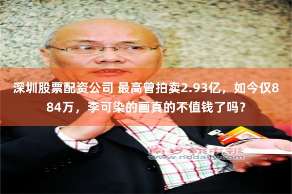 深圳股票配资公司 最高曾拍卖2.93亿，如今仅884万，李可染的画真的不值钱了吗？