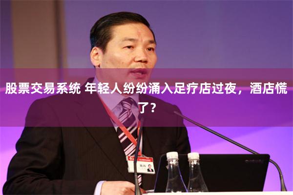 股票交易系统 年轻人纷纷涌入足疗店过夜，酒店慌了？