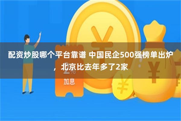 配资炒股哪个平台靠谱 中国民企500强榜单出炉，北京比去年多了2家