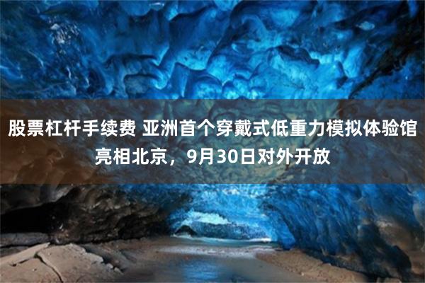 股票杠杆手续费 亚洲首个穿戴式低重力模拟体验馆亮相北京，9月30日对外开放