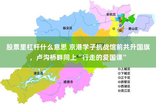 股票里杠杆什么意思 京港学子抗战馆前共升国旗，卢沟桥畔同上“行走的爱国课”