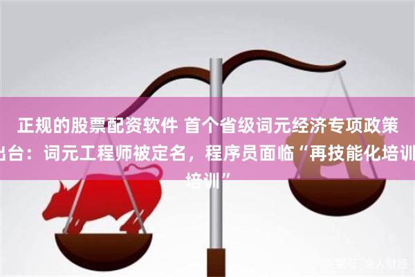 正规的股票配资软件 首个省级词元经济专项政策出台：词元工程师被定名，程序员面临“再技能化培训”