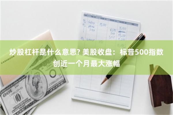 炒股杠杆是什么意思? 美股收盘：标普500指数创近一个月最大涨幅